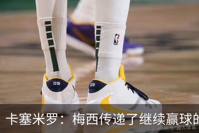 卡塞米罗：梅西传递了继续赢球的渴望，幸好我现在站在他这边