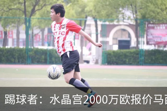 踢球者：水晶宫2000万欧报价马西马被拒的报道并不准确