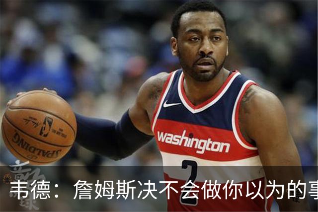 韦德：詹姆斯决不会做你以为的事，他有机会拿到第五或第六冠