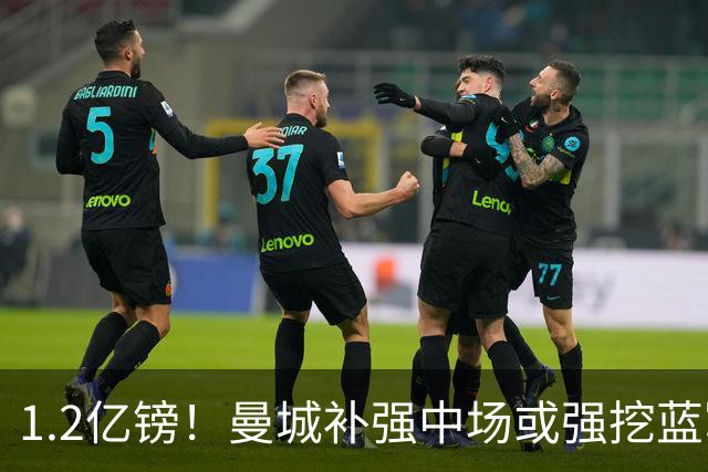 1.2亿镑！曼城补强中场或强挖蓝军真核 两个恩佐有望会师伊蒂哈德